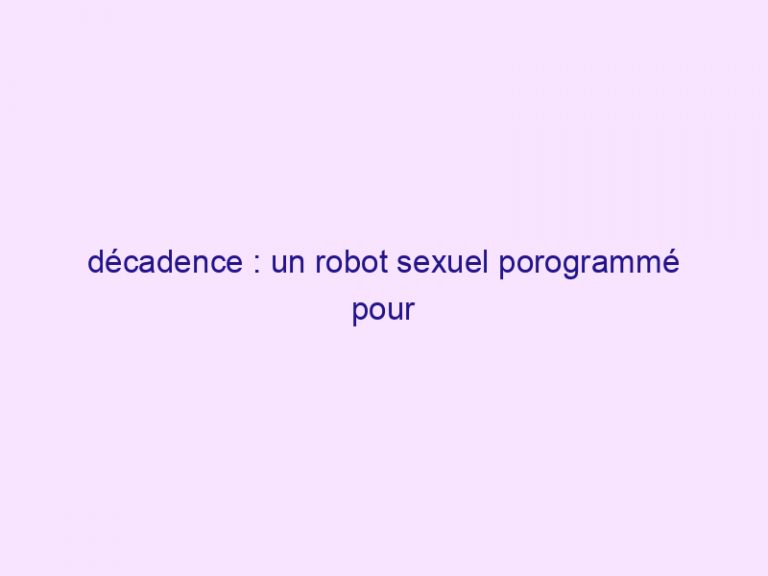 décadence : un robot sexuel porogrammé pour être violé