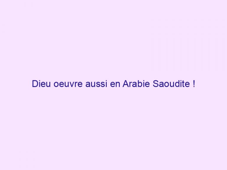 Dieu oeuvre aussi en Arabie Saoudite !