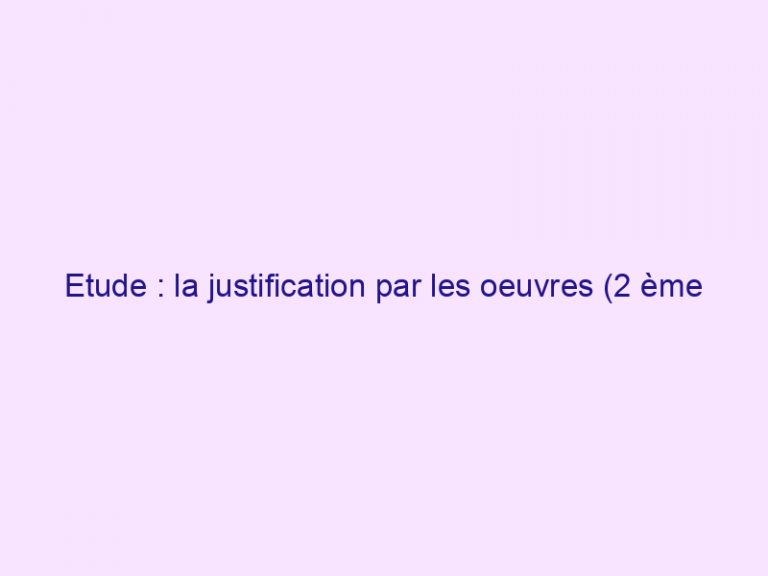 Etude : la justification par les oeuvres (2 ème partie)
