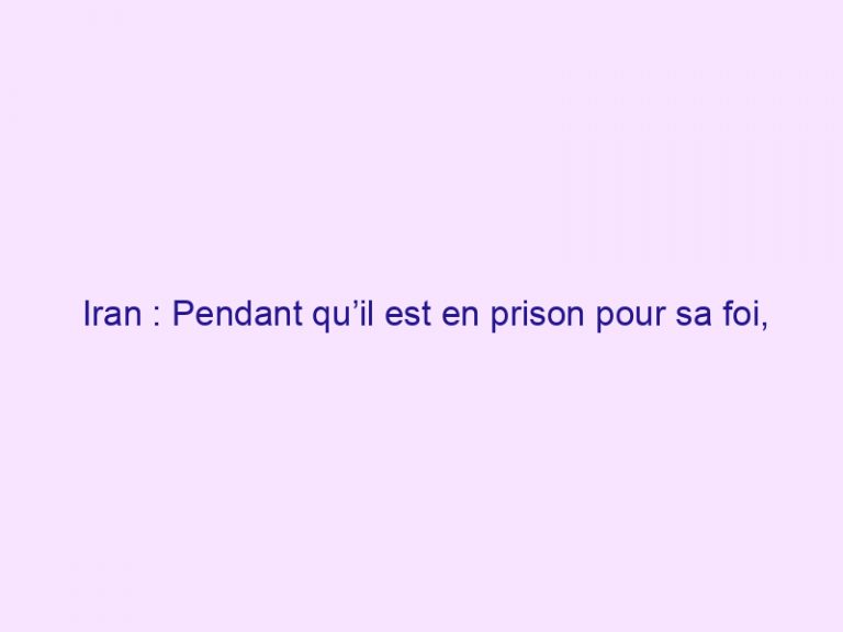Iran : Pendant qu’il est en prison pour sa foi, ses parents rêvent de Jésus