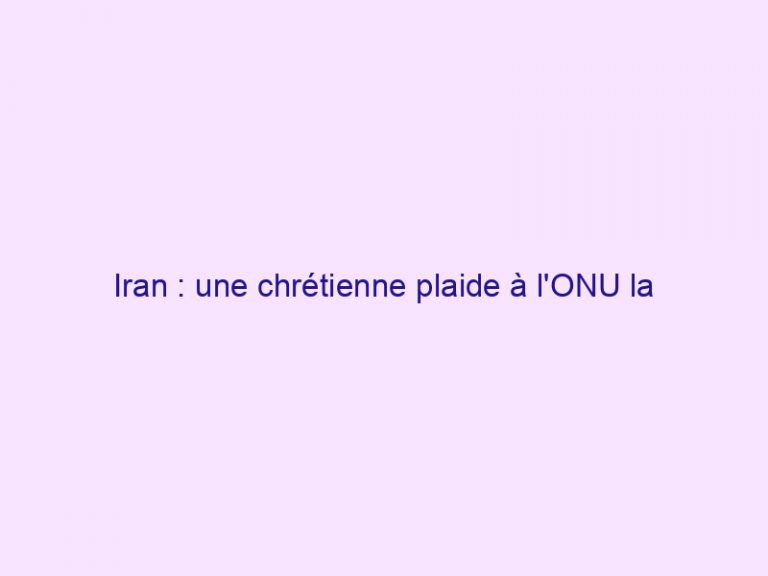 Iran : une chrétienne plaide à l'ONU la cause de sa famille harcelée par les autorités