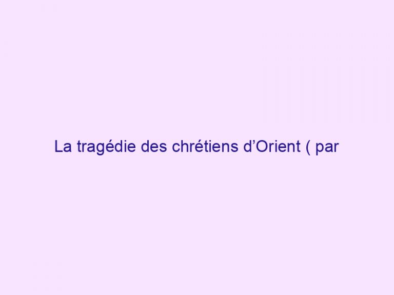 La tragédie des chrétiens d’Orient ( par Fatima HOUDA-PEPIN)