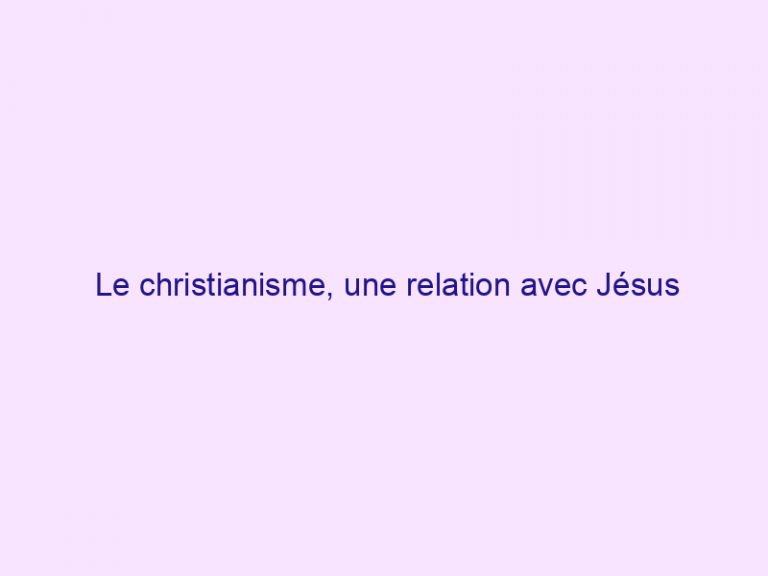 Le christianisme, une relation avec Jésus