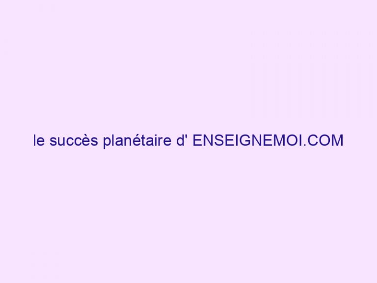 le succès planétaire d' ENSEIGNEMOI.COM